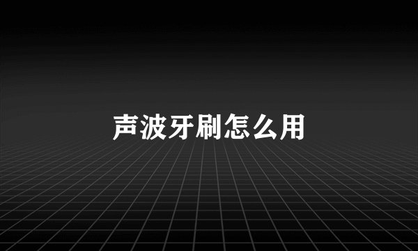 声波牙刷怎么用