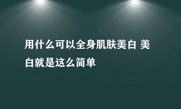 用什么可以全身肌肤美白 美白就是这么简单