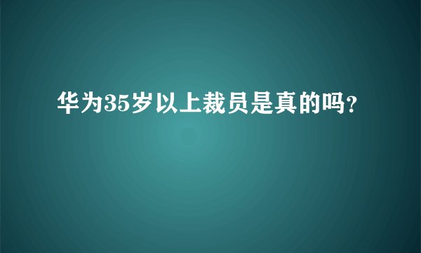 华为35岁以上裁员是真的吗？
