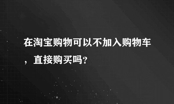 在淘宝购物可以不加入购物车,直接购买吗?