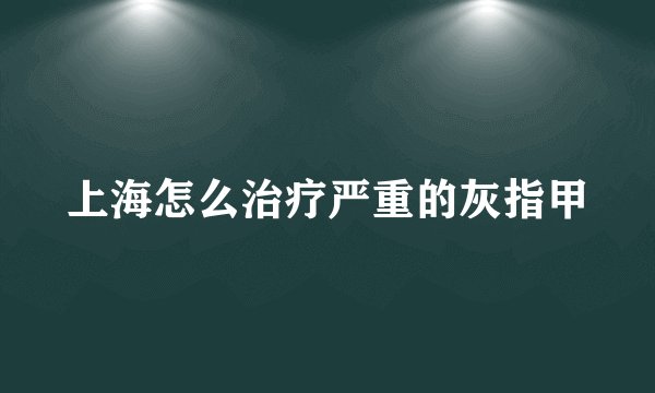 上海怎么治疗严重的灰指甲