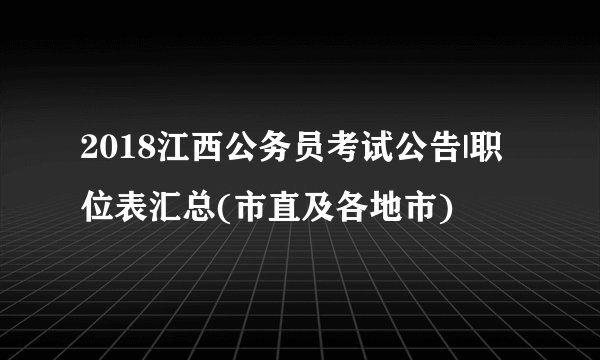 2018江西公务员考试公告|职位表汇总(市直及各地市)
