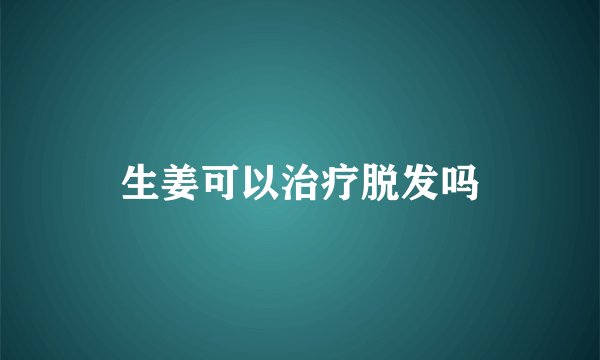 生姜可以治疗脱发吗