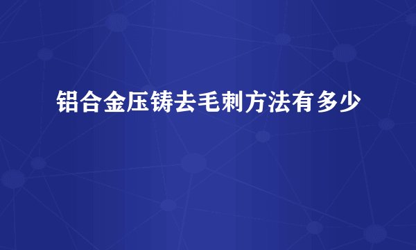 铝合金压铸去毛刺方法有多少