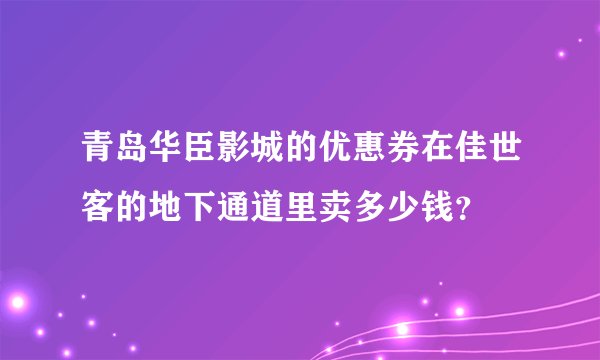 青岛华臣影城的优惠券在佳世客的地下通道里卖多少钱？