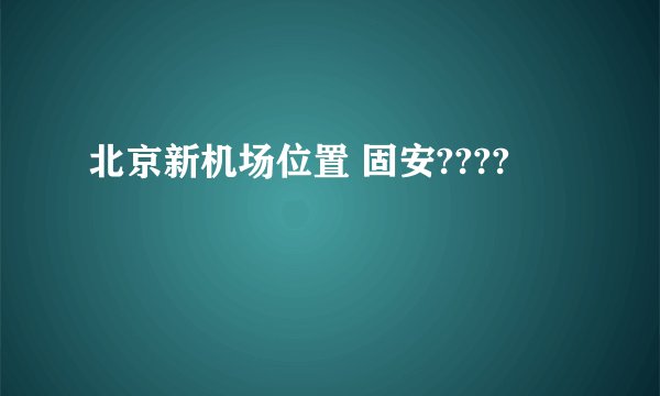 北京新机场位置 固安????