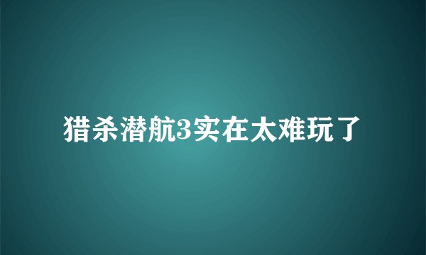 猎杀潜航3实在太难玩了