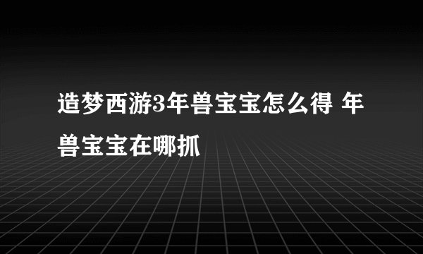 造梦西游3年兽宝宝怎么得 年兽宝宝在哪抓