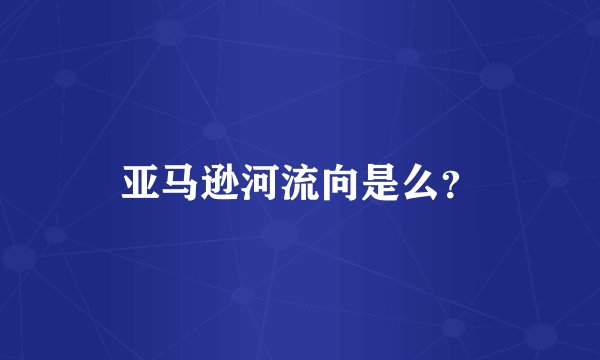 亚马逊河流向是么？