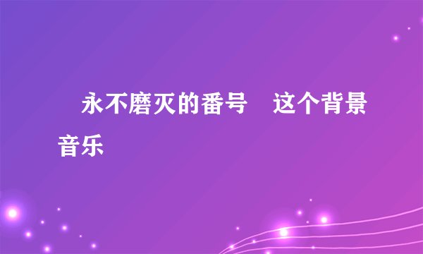«永不磨灭的番号»这个背景音乐