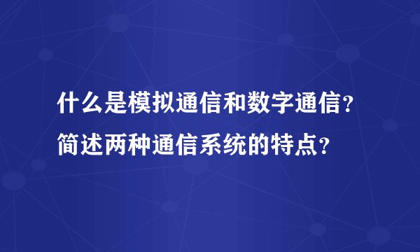 什么是模拟通信和数字通信？简述两种通信系统的特点？