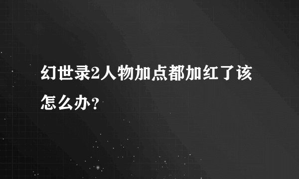 幻世录2人物加点都加红了该怎么办？