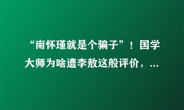 “南怀瑾就是个骗子”！国学大师为啥遭李敖这般评价，有道理吗？