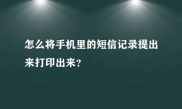 怎么将手机里的短信记录提出来打印出来？