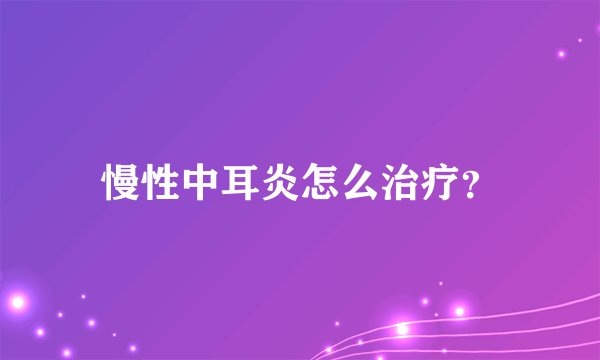 慢性中耳炎怎么治疗？