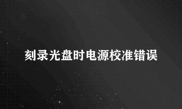刻录光盘时电源校准错误