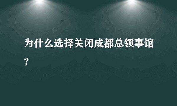 为什么选择关闭成都总领事馆？