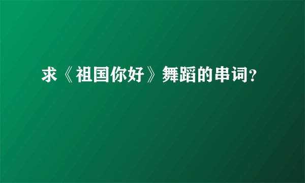 求《祖国你好》舞蹈的串词？
