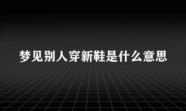 梦见别人穿新鞋是什么意思