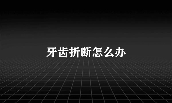 牙齿折断怎么办