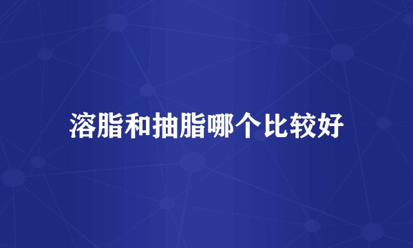 溶脂和抽脂哪个比较好