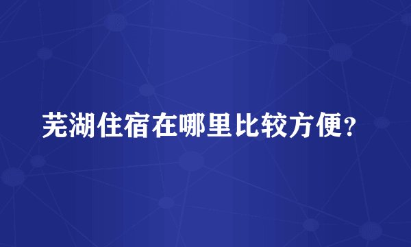 芜湖住宿在哪里比较方便？