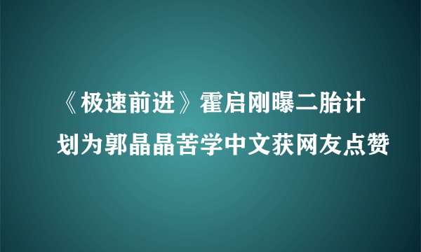《极速前进》霍启刚曝二胎计划为郭晶晶苦学中文获网友点赞