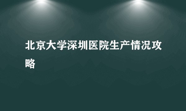 北京大学深圳医院生产情况攻略