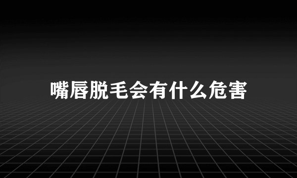 嘴唇脱毛会有什么危害
