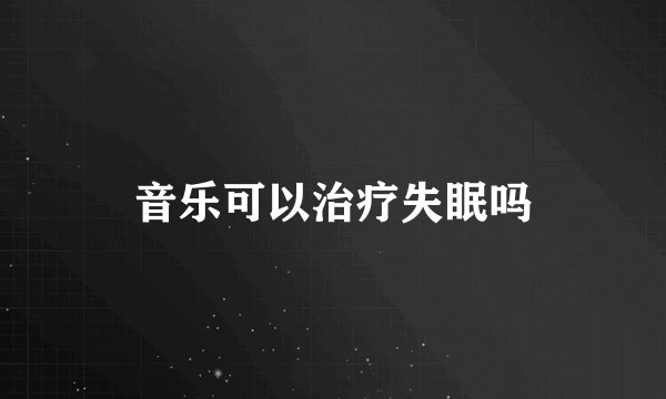音乐可以治疗失眠吗