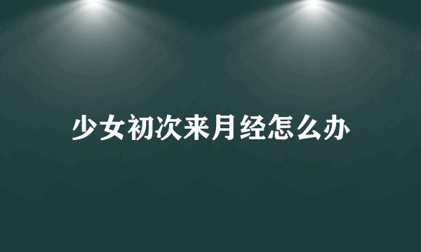 少女初次来月经怎么办