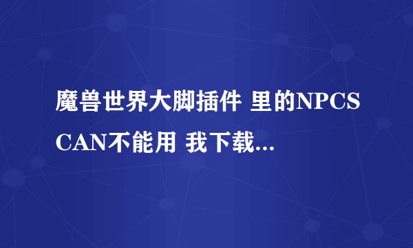 魔兽世界大脚插件 里的NPCSCAN不能用 我下载了 但是游戏里的插件选项根本就没有NPCSCAN的选项 求高手解释