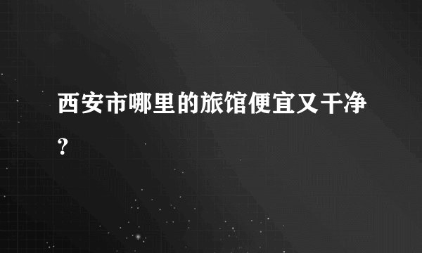 西安市哪里的旅馆便宜又干净？