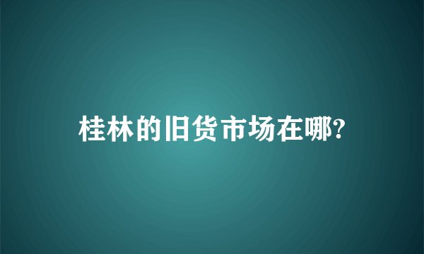 桂林的旧货市场在哪?