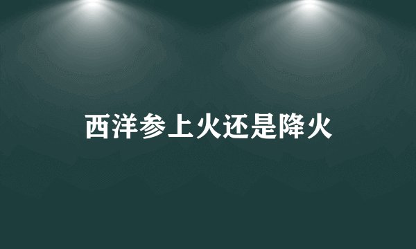 西洋参上火还是降火