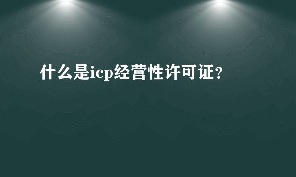什么是icp经营性许可证？