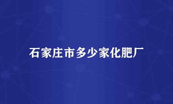 石家庄市多少家化肥厂