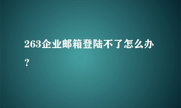 263企业邮箱登陆不了怎么办？