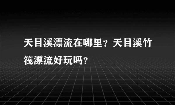 天目溪漂流在哪里？天目溪竹筏漂流好玩吗？