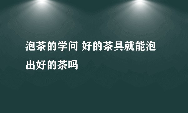泡茶的学问 好的茶具就能泡出好的茶吗