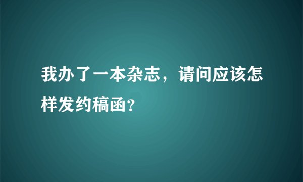 我办了一本杂志，请问应该怎样发约稿函？