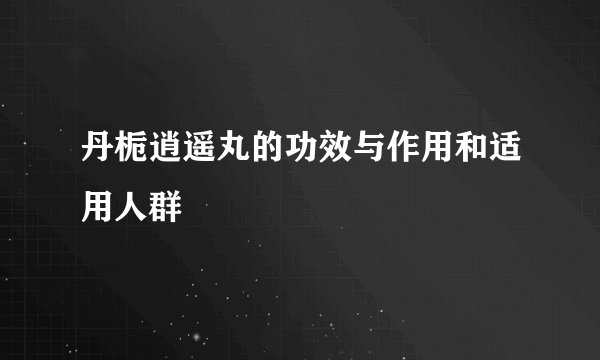 丹栀逍遥丸的功效与作用和适用人群