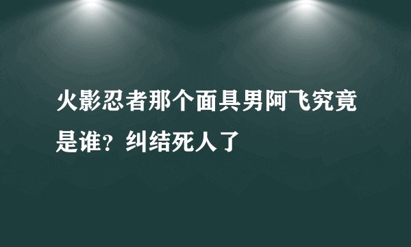 火影忍者那个面具男阿飞究竟是谁?纠结死人了