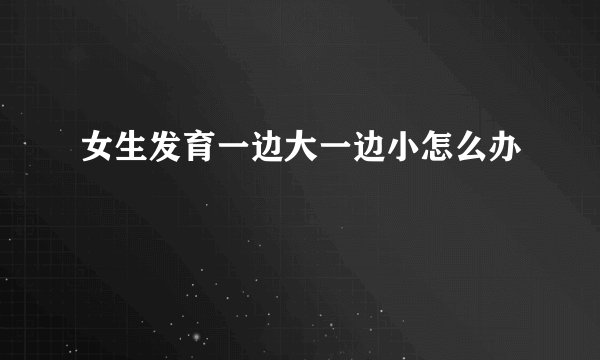 女生发育一边大一边小怎么办