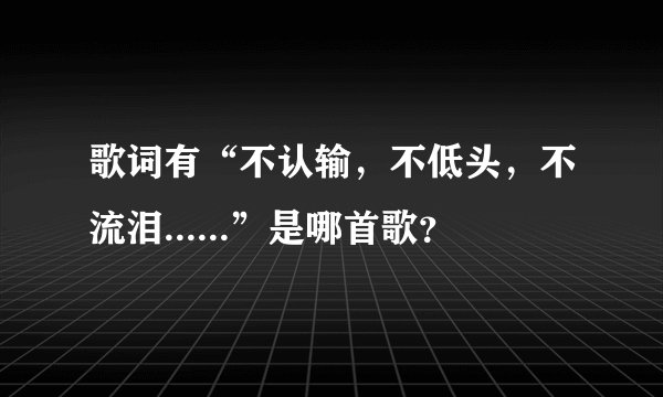 歌词有“不认输，不低头，不流泪......”是哪首歌？