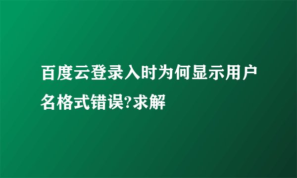 百度云登录入时为何显示用户名格式错误?求解
