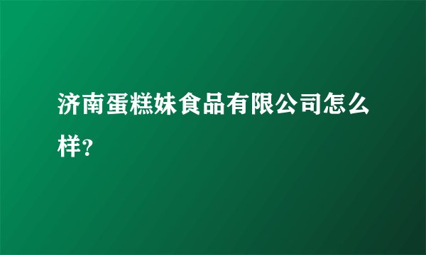 济南蛋糕妹食品有限公司怎么样？