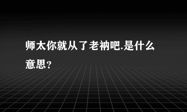 师太你就从了老衲吧.是什么意思？