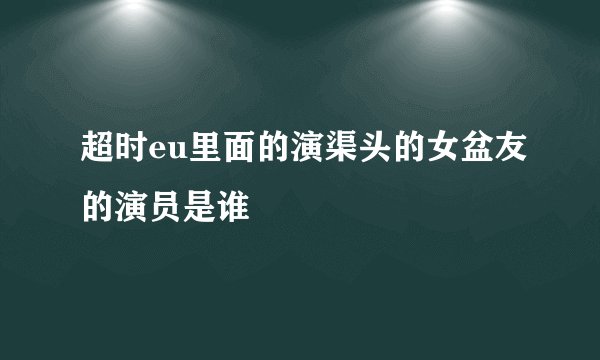 超时eu里面的演渠头的女盆友的演员是谁