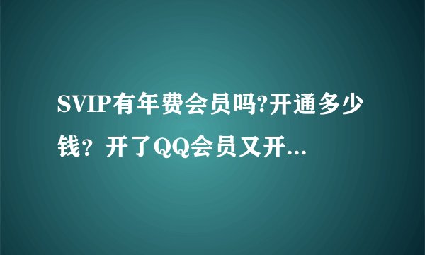 SVIP有年费会员吗?开通多少钱？开了QQ会员又开SVIP会怎么样？如果可以，怎么开的年费SVIP?